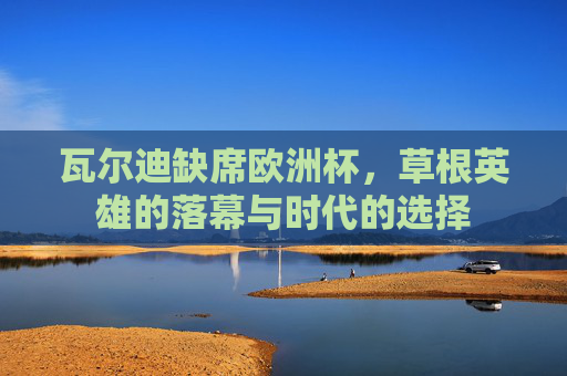 瓦尔迪缺席欧洲杯，草根英雄的落幕与时代的选择