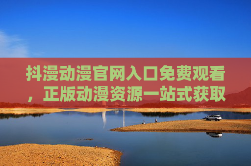 抖漫动漫官网入口免费观看,正版动漫资源一站式获取 抖漫动漫官网入口免费观看,正版动漫资源一站式获取