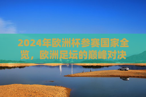 2024年欧洲杯参赛国家全览,欧洲足坛的巅峰对决 2024年欧洲杯参赛国家全览,欧洲足坛的巅峰对决