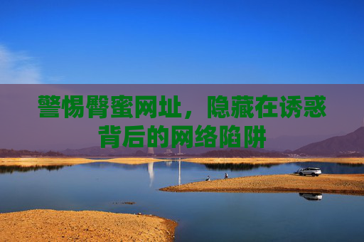 警惕臀蜜网址,隐藏在诱惑背后的网络陷阱 警惕臀蜜网址,隐藏在诱惑背后的网络陷阱