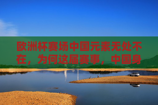 欧洲杯赛场中国元素无处不在，为何这届赛事，中国身影从未缺席？