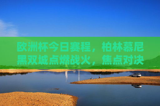 欧洲杯今日赛程，柏林慕尼黑双城点燃战火，焦点对决上演巅峰对决