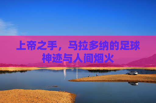 上帝之手,马拉多纳的足球神迹与人间烟火 上帝之手,马拉多纳的足球神迹与人间烟火