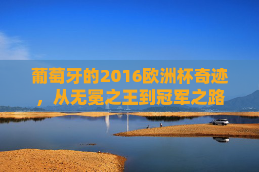 葡萄牙的2016欧洲杯奇迹，从无冕之王到冠军之路