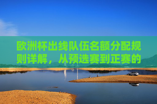 欧洲杯出线队伍名额分配规则详解,从预选赛到正赛的晋级之路 欧洲杯出线队伍名额分配规则详解,从预选赛到正赛的晋级之路