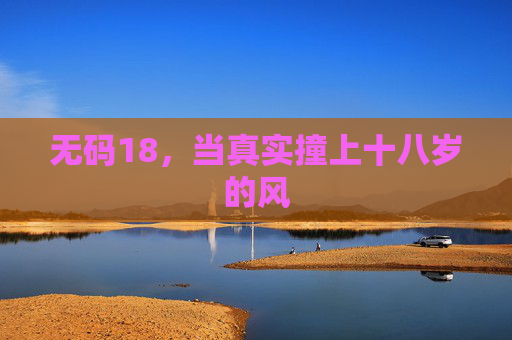无码18,当真实撞上十八岁的风 无码18,当真实撞上十八岁的风