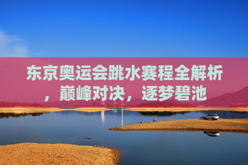 东京奥运会跳水赛程全解析,巅峰对决,逐梦碧池 东京奥运会跳水赛程全解析,巅峰对决,逐梦碧池