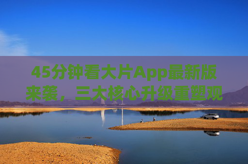 45分钟看大片App最新版来袭,三大核心升级重塑观影体验,告别等待焦虑! 45分钟看大片App最新版来袭,三大核心升级重塑观影体验,告别等待焦虑!