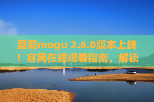 蘑菇mogu 2.6.0版本上线!官网在线观看指南,解锁全新功能与体验 蘑菇mogu 2.6.0版本上线!官网在线观看指南,解锁全新功能与体验