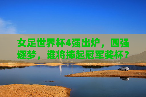 女足世界杯4强出炉,四强逐梦,谁将捧起冠军奖杯? 女足世界杯4强出炉,四强逐梦,谁将捧起冠军奖杯?