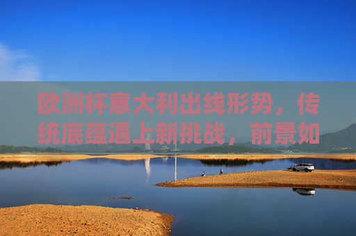 欧洲杯意大利出线形势，传统底蕴遇上新挑战，前景如何？