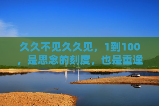 久久不见久久见,1到100,是思念的刻度,也是重逢的序章 久久不见久久见,1到100,是思念的刻度,也是重逢的序章