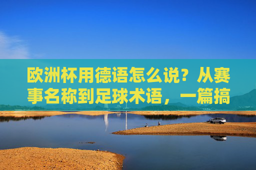 欧洲杯用德语怎么说？从赛事名称到足球术语，一篇搞定！