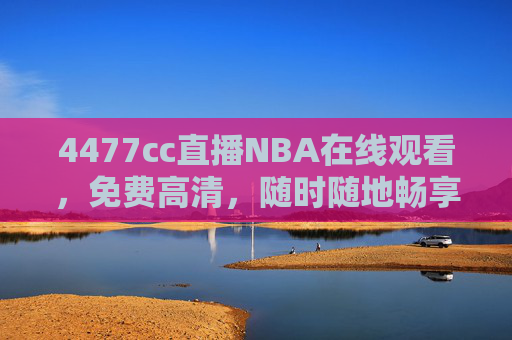 4477cc直播NBA在线观看，免费高清，随时随地畅享篮球盛宴