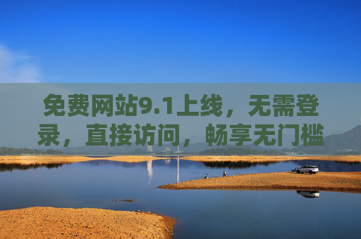 免费网站9.1上线,无需登录,直接访问,畅享无门槛便捷服务! 免费网站9.1上线,无需登录,直接访问,畅享无门槛便捷服务!