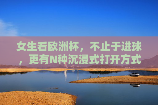 女生看欧洲杯,不止于进球,更有N种沉浸式打开方式 女生看欧洲杯,不止于进球,更有N种沉浸式打开方式