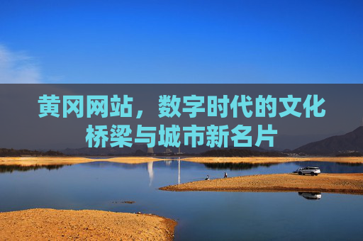 黄冈网站,数字时代的文化桥梁与城市新名片 黄冈网站,数字时代的文化桥梁与城市新名片