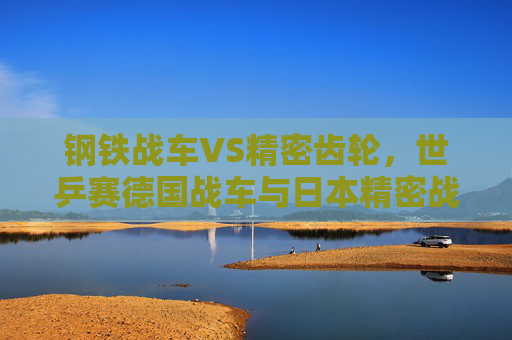 钢铁战车VS精密齿轮,世乒赛德国战车与日本精密战的对决 钢铁战车VS精密齿轮,世乒赛德国战车与日本精密战的对决