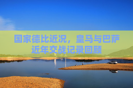 国家德比近况,皇马与巴萨近年交战记录回顾 国家德比近况,皇马与巴萨近年交战记录回顾