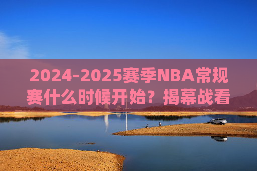 2024-2025赛季NBA常规赛什么时候开始?揭幕战看点+赛程全解析 2024-2025赛季NBA常规赛什么时候开始?揭幕战看点+赛程全解析