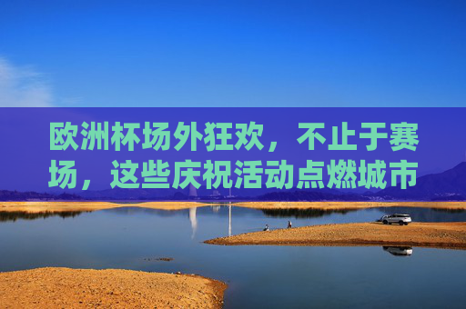 欧洲杯场外狂欢,不止于赛场,这些庆祝活动点燃城市激情 欧洲杯场外狂欢,不止于赛场,这些庆祝活动点燃城市激情