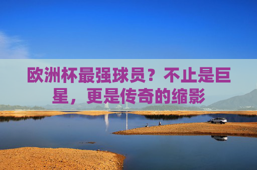 欧洲杯最强球员?不止是巨星,更是传奇的缩影 欧洲杯最强球员?不止是巨星,更是传奇的缩影