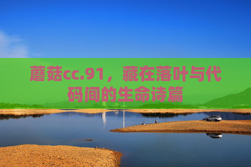 蘑菇cc.91,藏在落叶与代码间的生命诗篇 蘑菇cc.91,藏在落叶与代码间的生命诗篇