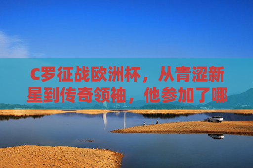 C罗征战欧洲杯,从青涩新星到传奇领袖,他参加了哪几届? C罗征战欧洲杯,从青涩新星到传奇领袖,他参加了哪几届?