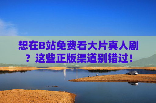 想在B站免费看大片真人剧?这些正版渠道别错过! 想在B站免费看大片真人剧?这些正版渠道别错过!