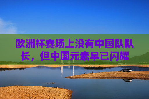 欧洲杯赛场上没有中国队队长,但中国元素早已闪耀 欧洲杯赛场上没有中国队队长,但中国元素早已闪耀
