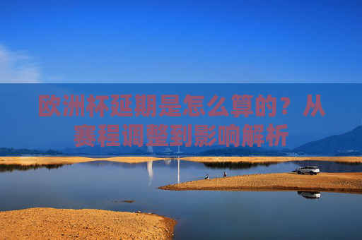 欧洲杯延期是怎么算的?从赛程调整到影响解析 欧洲杯延期是怎么算的?从赛程调整到影响解析