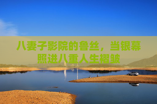 八妻子影院的鲁丝,当银幕照进八重人生褶皱 八妻子影院的鲁丝,当银幕照进八重人生褶皱