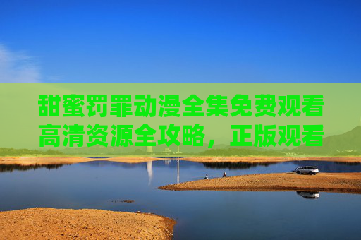 甜蜜罚罪动漫全集免费观看高清资源全攻略,正版观看指南与推荐平台 甜蜜罚罪动漫全集免费观看高清资源全攻略,正版观看指南与推荐平台