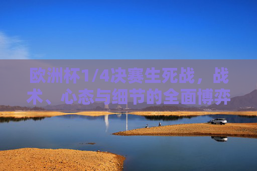欧洲杯1/4决赛生死战,战术、心态与细节的全面博弈 欧洲杯1/4决赛生死战,战术、心态与细节的全面博弈