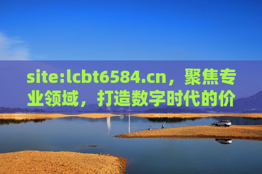 site:lcbt6584.cn,聚焦专业领域,打造数字时代的价值平台 site:lcbt6584.cn,聚焦专业领域,打造数字时代的价值平台