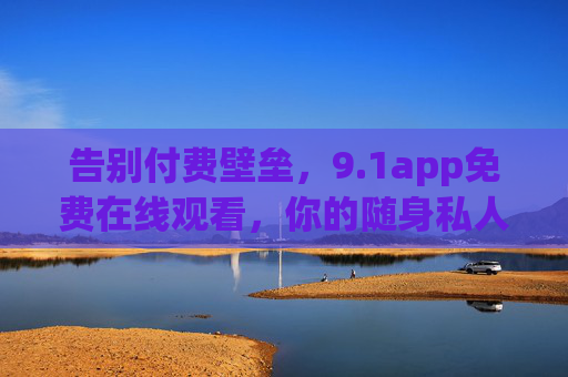 告别付费壁垒,9.1app免费在线观看,你的随身私人影院 告别付费壁垒,9.1app免费在线观看,你的随身私人影院