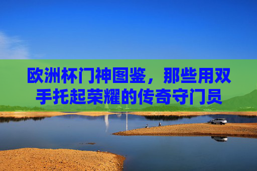 欧洲杯门神图鉴，那些用双手托起荣耀的传奇守门员