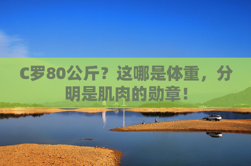C罗80公斤?这哪是体重,分明是肌肉的勋章! C罗80公斤?这哪是体重,分明是肌肉的勋章!