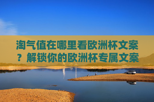 淘气值在哪里看欧洲杯文案？解锁你的欧洲杯专属文案创作指南！