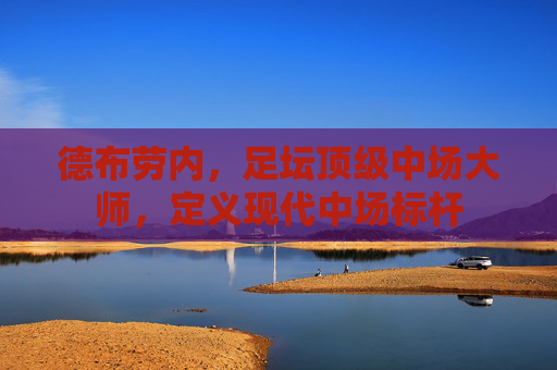 德布劳内,足坛顶级中场大师,定义现代中场标杆 德布劳内,足坛顶级中场大师,定义现代中场标杆