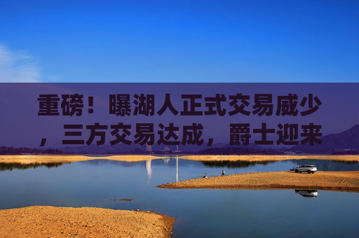 重磅!曝湖人正式交易威少,三方交易达成,爵士迎来新核,湖人开启重建 重磅!曝湖人正式交易威少,三方交易达成,爵士迎来新核,湖人开启重建