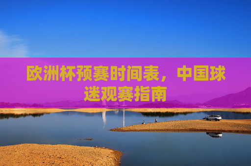 欧洲杯预赛时间表,中国球迷观赛指南 欧洲杯预赛时间表,中国球迷观赛指南
