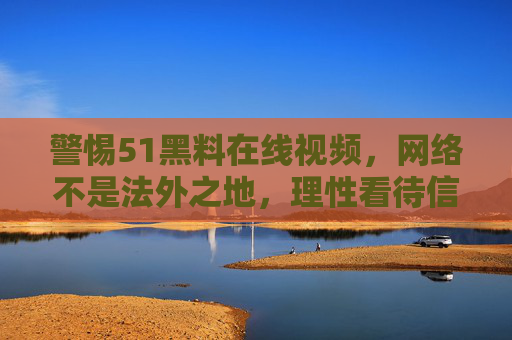 警惕51黑料在线视频,网络不是法外之地,理性看待信息碎片 警惕51黑料在线视频,网络不是法外之地,理性看待信息碎片