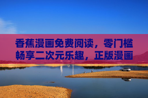 香蕉漫画免费阅读,零门槛畅享二次元乐趣,正版漫画随心看 香蕉漫画免费阅读,零门槛畅享二次元乐趣,正版漫画随心看