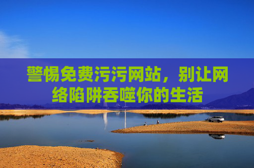 警惕免费污污网站,别让网络陷阱吞噬你的生活 警惕免费污污网站,别让网络陷阱吞噬你的生活