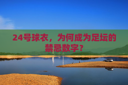 24号球衣,为何成为足坛的禁忌数字? 24号球衣,为何成为足坛的禁忌数字?