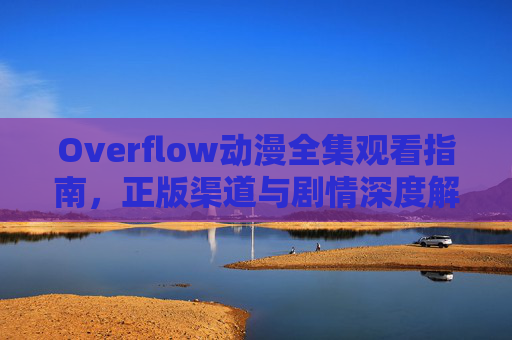 Overflow动漫全集观看指南,正版渠道与剧情深度解析 Overflow动漫全集观看指南,正版渠道与剧情深度解析