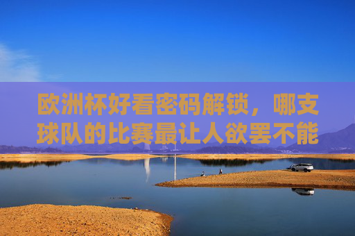 欧洲杯好看密码解锁，哪支球队的比赛最让人欲罢不能？