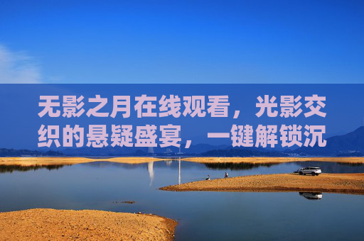 无影之月在线观看,光影交织的悬疑盛宴,一键解锁沉浸式体验 无影之月在线观看,光影交织的悬疑盛宴,一键解锁沉浸式体验