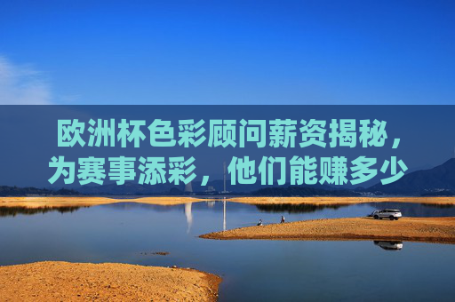 欧洲杯色彩顾问薪资揭秘,为赛事添彩,他们能赚多少? 欧洲杯色彩顾问薪资揭秘,为赛事添彩,他们能赚多少?